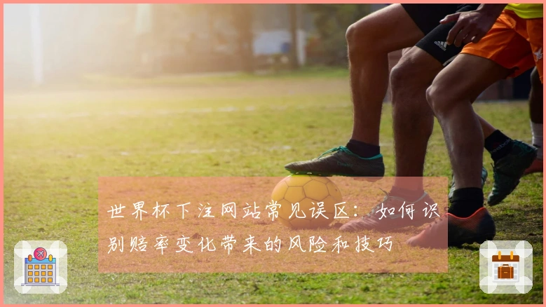世界杯下注网站常见误区：如何识别赔率变化带来的风险和技巧