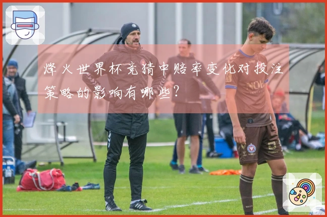 烽火世界杯竞猜中赔率变化对投注策略的影响有哪些？