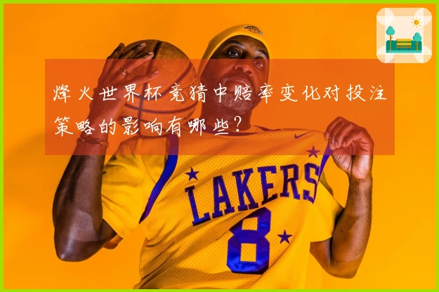 烽火世界杯竞猜中赔率变化对投注策略的影响有哪些？