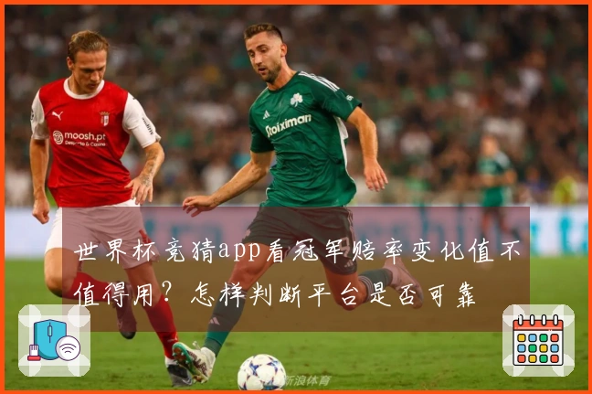 世界杯竞猜app看冠军赔率变化值不值得用？怎样判断平台是否可靠