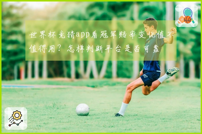世界杯竞猜app看冠军赔率变化值不值得用？怎样判断平台是否可靠